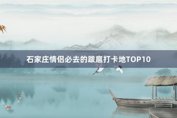 石家庄情侣必去的跋扈打卡地TOP10