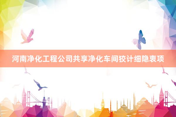 河南净化工程公司共享净化车间狡计细隐衷项