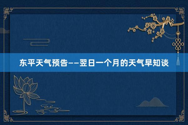 东平天气预告——翌日一个月的天气早知谈