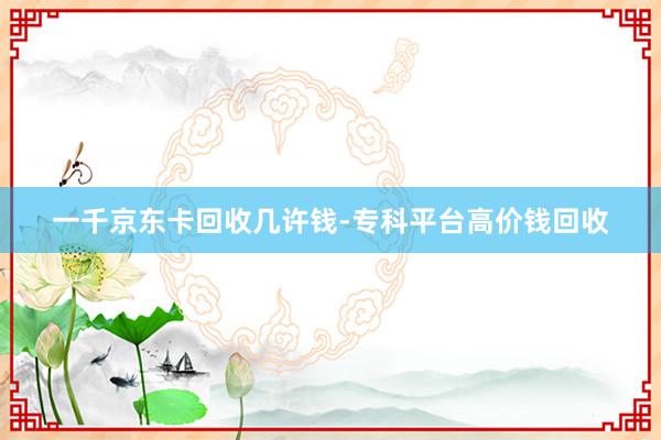 一千京东卡回收几许钱-专科平台高价钱回收